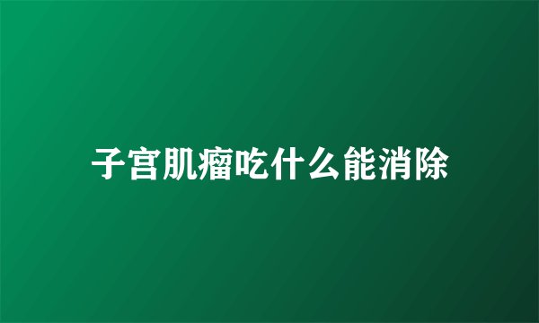 子宫肌瘤吃什么能消除