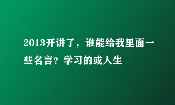 2013开讲了，谁能给我里面一些名言？学习的或人生