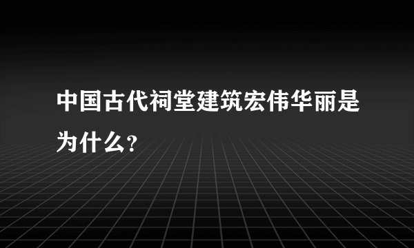 中国古代祠堂建筑宏伟华丽是为什么？
