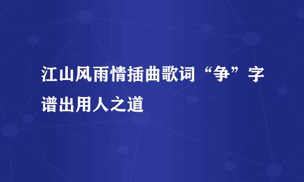 江山风雨情插曲歌词“争”字谱出用人之道