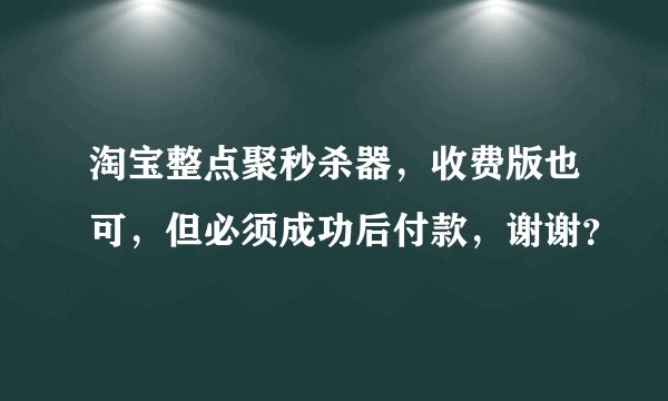 淘宝整点聚秒杀器,收费版也可,但必须成功后付款,谢谢?