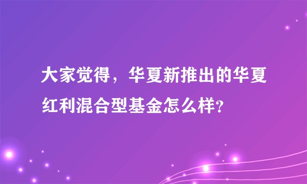 大家觉得,华夏新推出的华夏红利混合型基金怎么样?