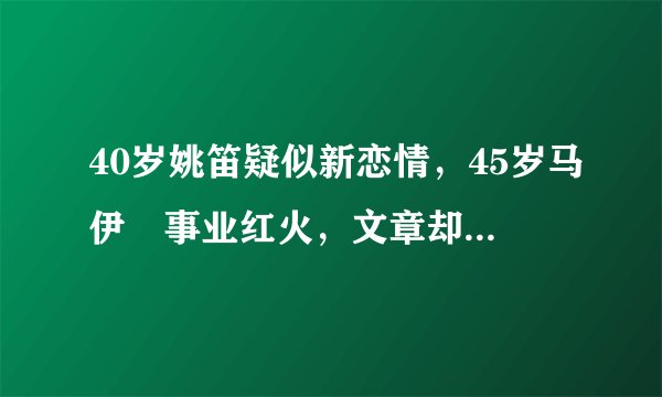 40岁姚笛疑似新恋情,45岁马伊琍事业红火,文章却销声匿迹?