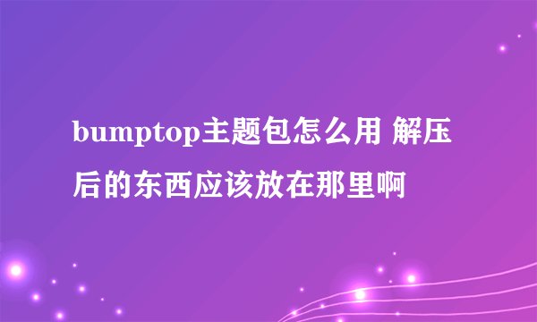 bumptop主题包怎么用 解压后的东西应该放在那里啊