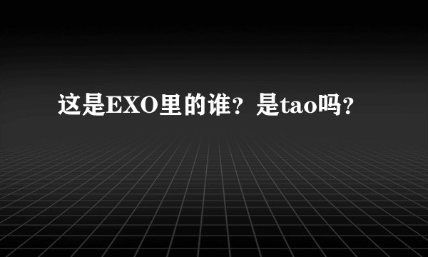 这是EXO里的谁？是tao吗？
