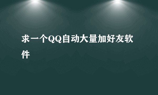求一个QQ自动大量加好友软件