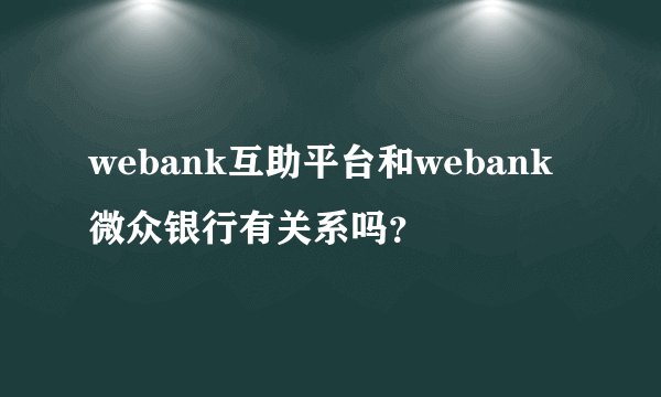 webank互助平台和webank微众银行有关系吗？