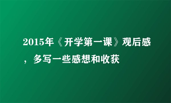 2015年《开学第一课》观后感，多写一些感想和收获