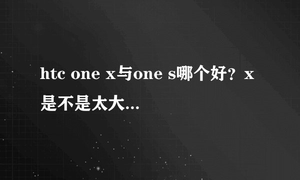 htc one x与one s哪个好？x是不是太大了，学生党适合什么
