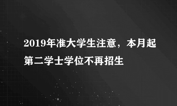 2019年准大学生注意，本月起第二学士学位不再招生