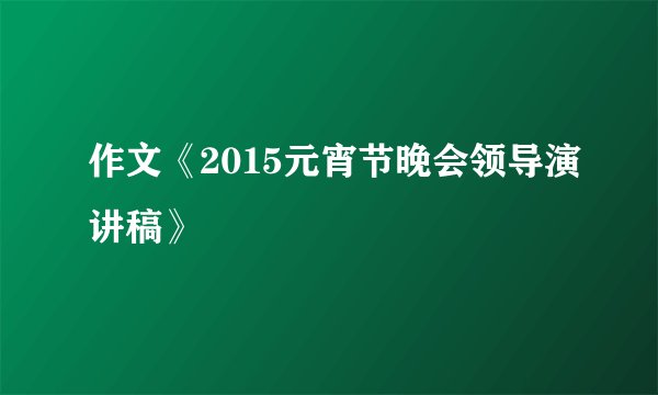 作文《2015元宵节晚会领导演讲稿》