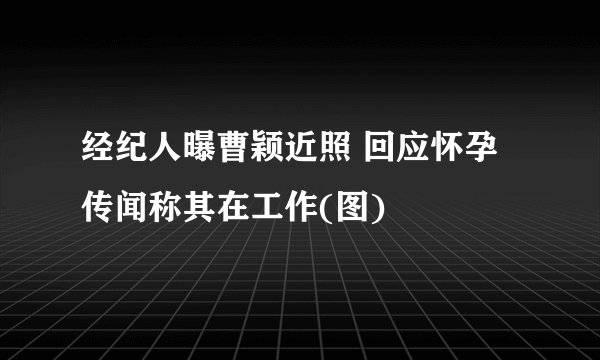 经纪人曝曹颖近照 回应怀孕传闻称其在工作(图)