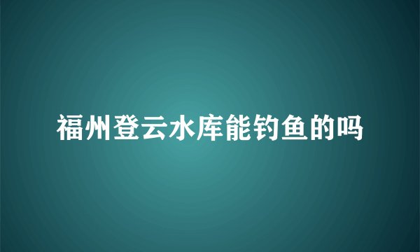 福州登云水库能钓鱼的吗