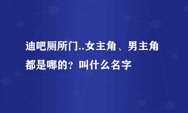 迪吧厕所门..女主角、男主角都是哪的？叫什么名字