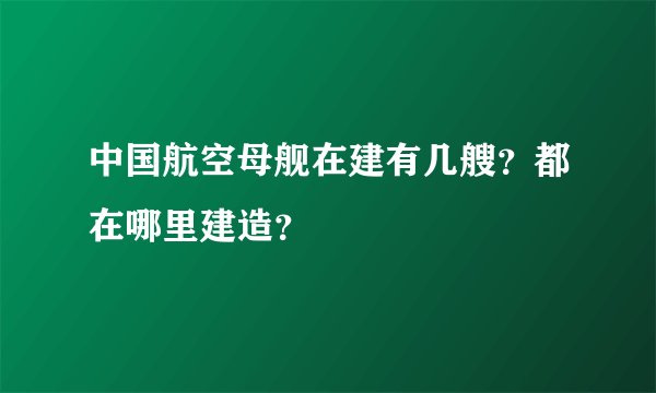 中国航空母舰在建有几艘?都在哪里建造?