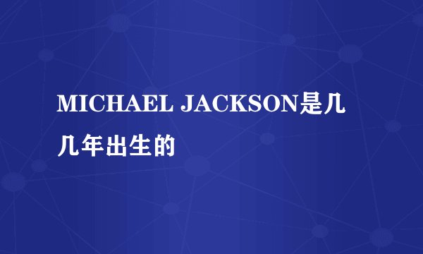 MICHAEL JACKSON是几几年出生的