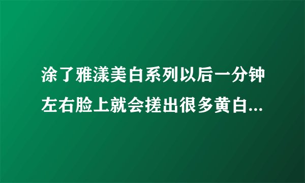涂了雅漾美白系列以后一分钟左右脸上就会搓出很多黄白色的像“泥”一样的东东，是在发挥作用？还是不吸收？