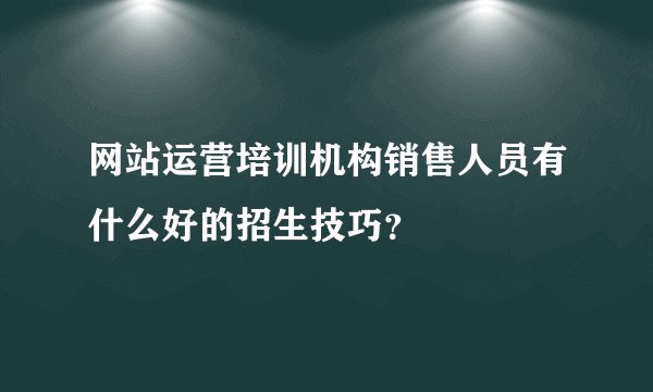 网站运营培训机构销售人员有什么好的招生技巧？