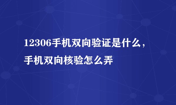 12306手机双向验证是什么，手机双向核验怎么弄