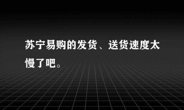 苏宁易购的发货、送货速度太慢了吧。