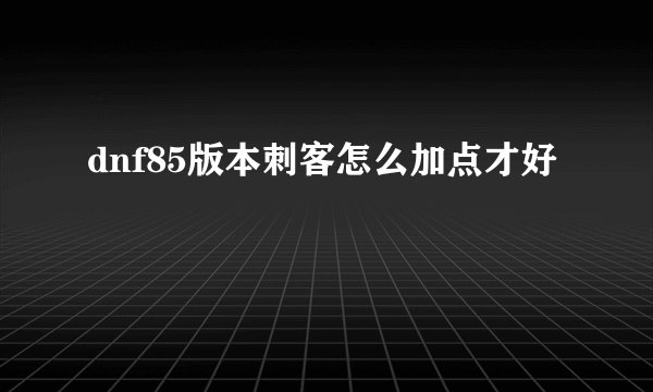 dnf85版本刺客怎么加点才好