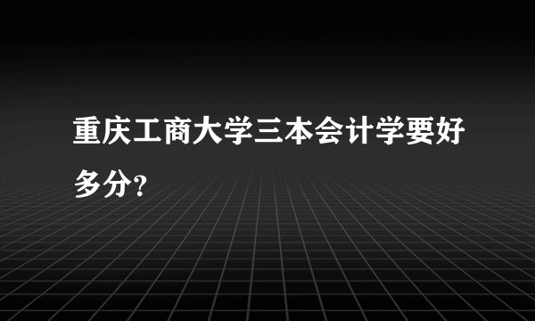 重庆工商大学三本会计学要好多分?