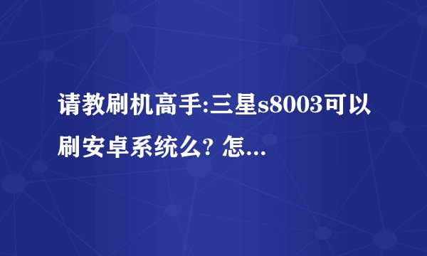 请教刷机高手:三星s8003可以刷安卓系统么? 怎么刷？重庆赛博有店会刷S8003机的么