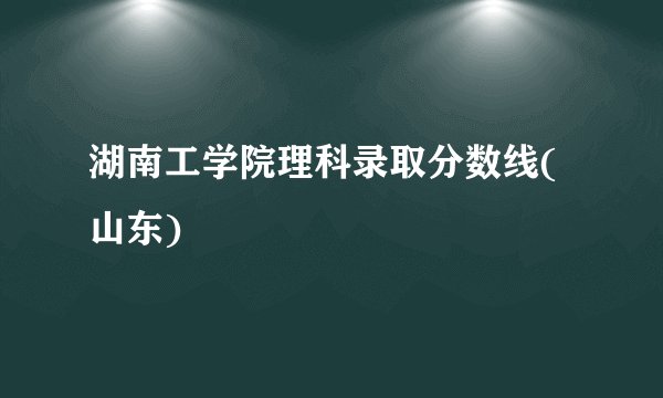 湖南工学院理科录取分数线(山东)