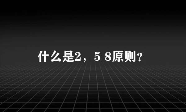 什么是2，5 8原则？