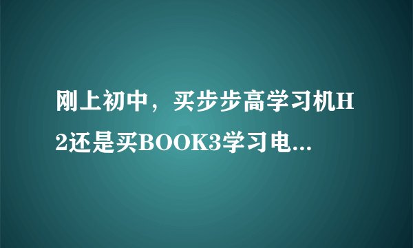 刚上初中，买步步高学习机H2还是买BOOK3学习电脑？哪个对学习更好些？