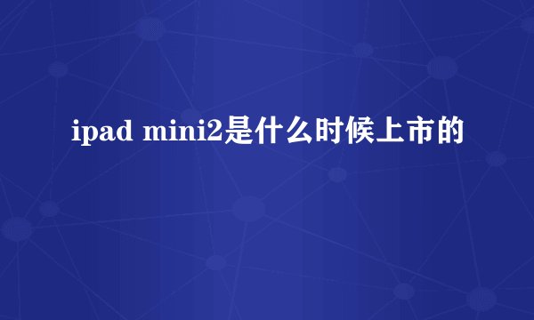 ipad mini2是什么时候上市的