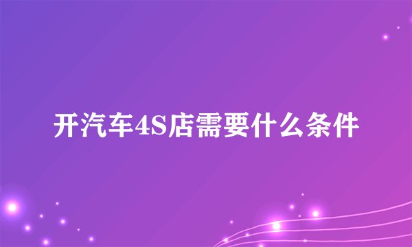 开汽车4S店需要什么条件