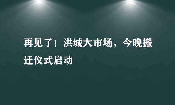 再见了！洪城大市场，今晚搬迁仪式启动