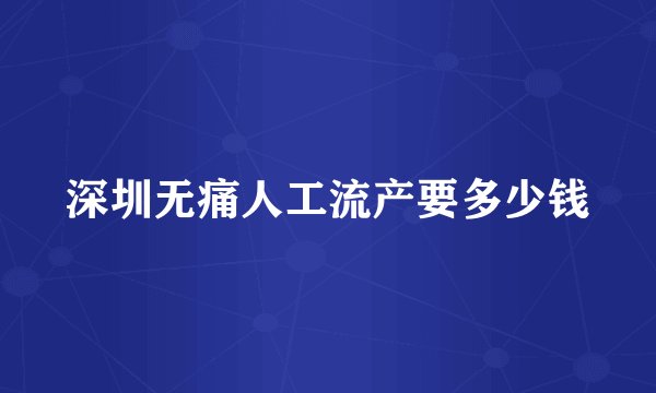 深圳无痛人工流产要多少钱