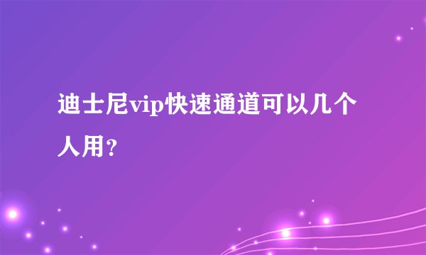 迪士尼vip快速通道可以几个人用?