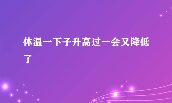 体温一下子升高过一会又降低了