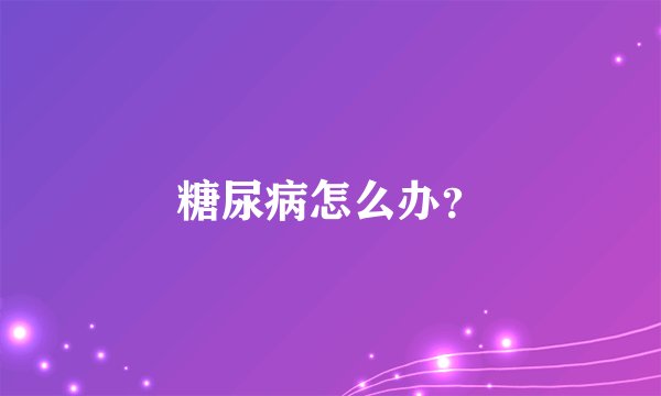 糖尿病怎么办？