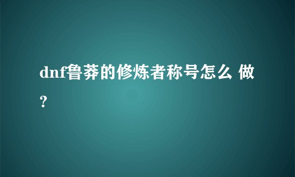 dnf鲁莽的修炼者称号怎么 做?