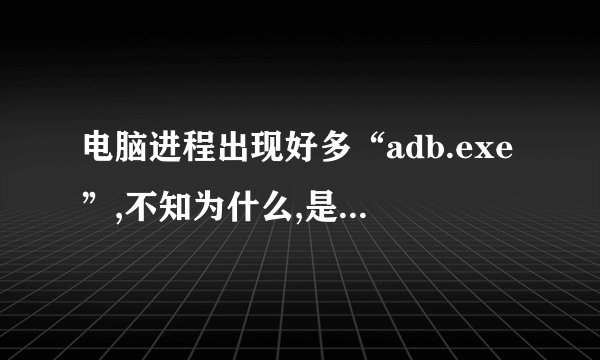 电脑进程出现好多“adb.exe”,不知为什么,是病毒吗?