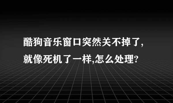 酷狗音乐窗口突然关不掉了,就像死机了一样,怎么处理?