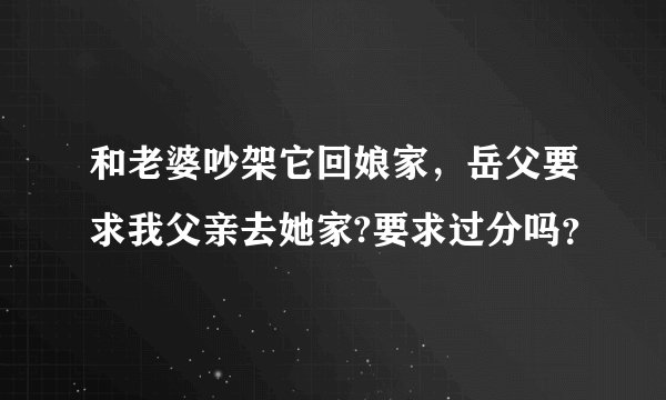 和老婆吵架它回娘家,岳父要求我父亲去她家?要求过分吗?