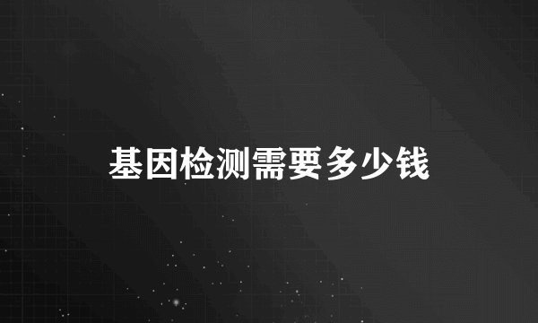 基因检测需要多少钱