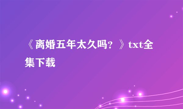 《离婚五年太久吗?》txt全集下载
