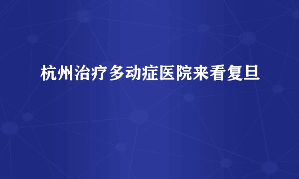杭州治疗多动症医院来看复旦