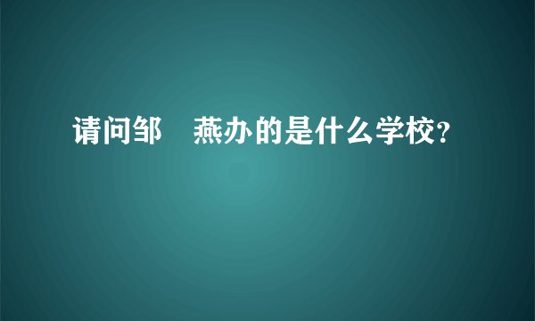 请问邹翃燕办的是什么学校？