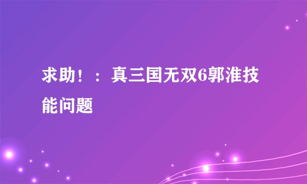 求助！：真三国无双6郭淮技能问题