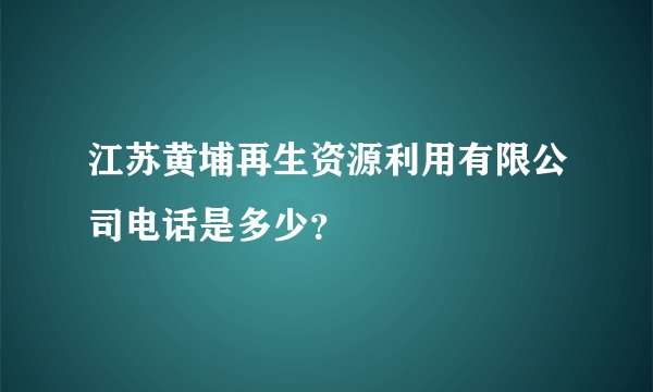 江苏黄埔再生资源利用有限公司电话是多少？