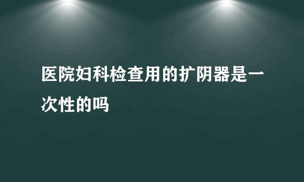 医院妇科检查用的扩阴器是一次性的吗