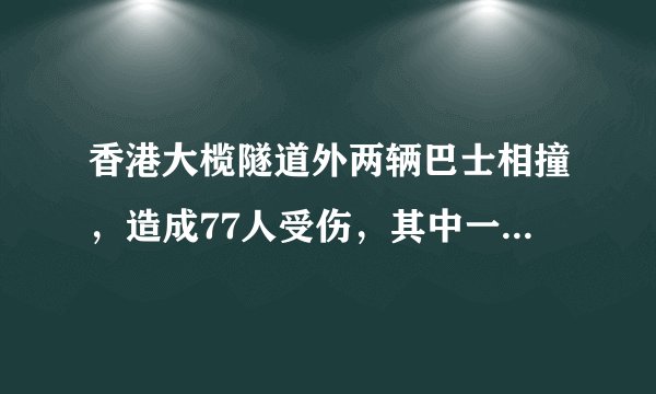 香港大榄隧道外两辆巴士相撞,造成77人受伤,其中一辆城巴车头严重撞毁,司机及乘客被困,现场交通受阻。你怎么看?