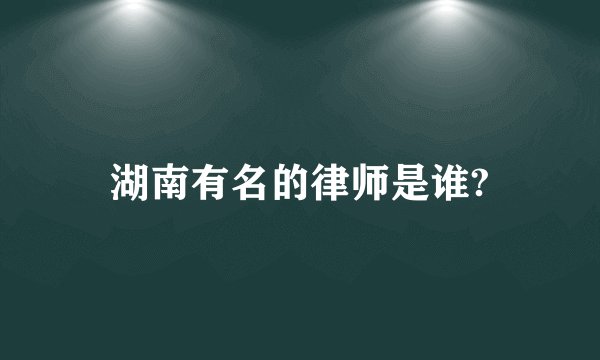 湖南有名的律师是谁?